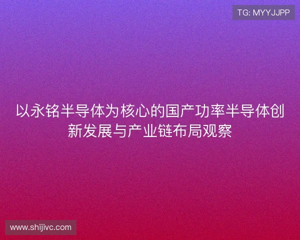 以永铭半导体为核心的国产功率半导体创新发展与产业链布局观察